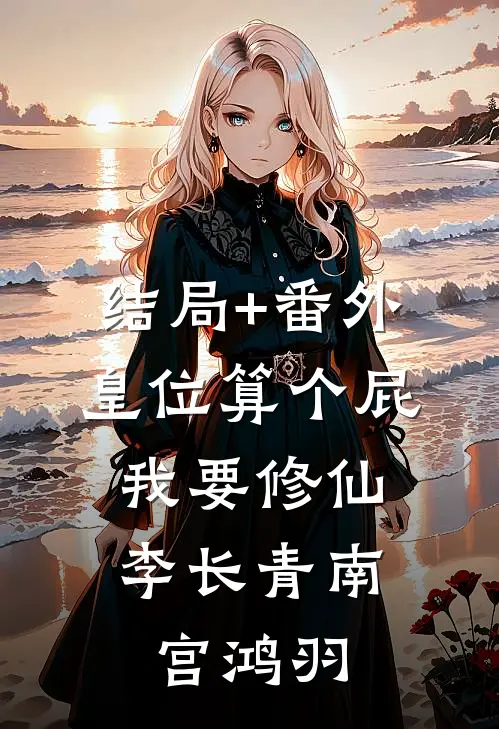 结局+番外皇位算个屁，我要修仙李长青南宫鸿羽