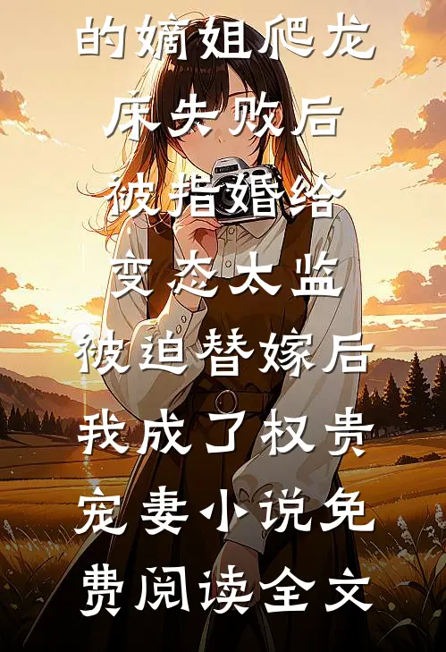 爱攀附权贵的嫡姐爬龙床失败后被指婚给变态太监，被迫替嫁后，我成了权贵宠妻小说免费阅读全文