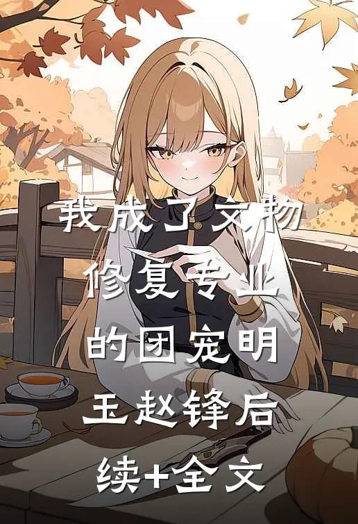 我成了文物修复专业的团宠明玉赵锋后续+全文