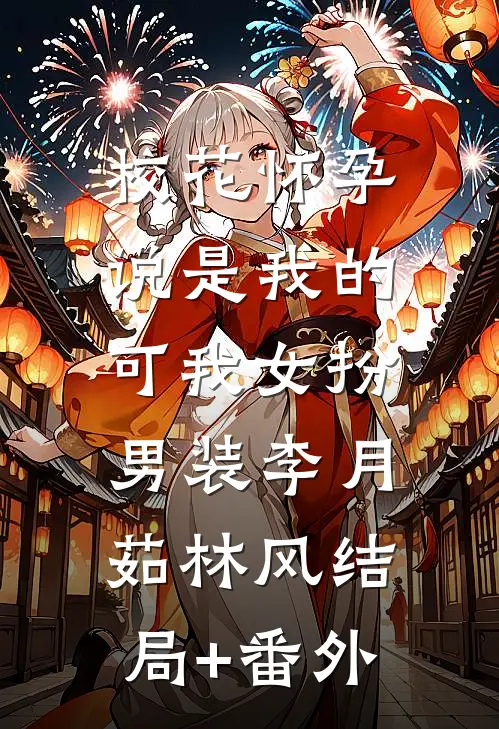 校花怀孕说是我的，可我女扮男装李月茹林风结局+番外