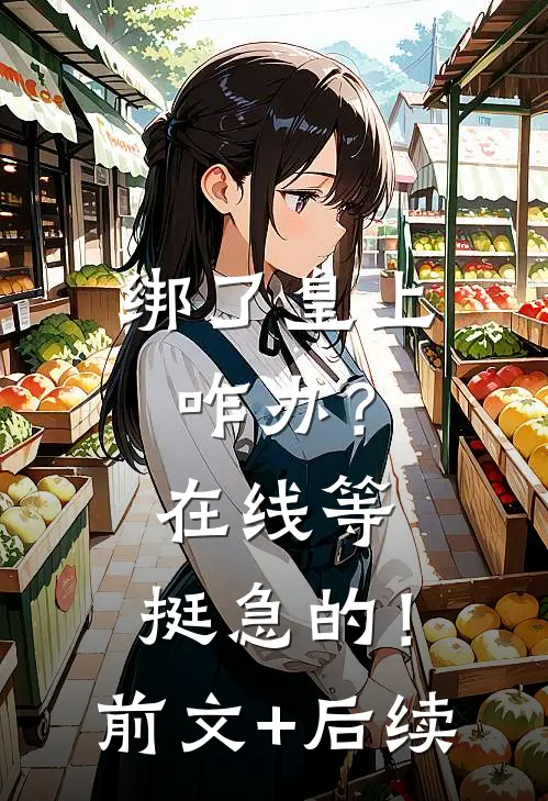 绑了皇上咋办？在线等，挺急的！前文+后续