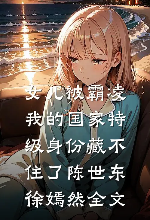 女儿被霸凌，我的国家特级身份藏不住了陈世东徐嫣然全文