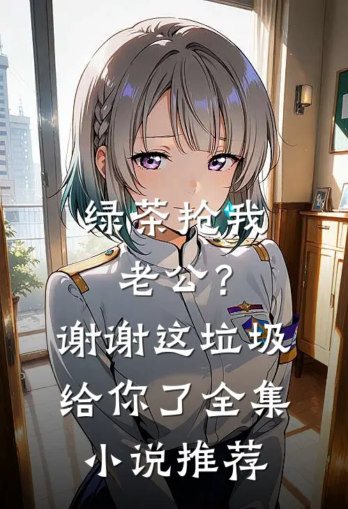 绿茶抢我老公？谢谢，这垃圾给你了全集小说推荐
