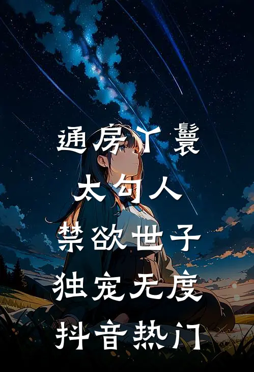 通房丫鬟太勾人，禁欲世子独宠无度抖音热门