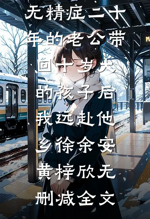 无精症二十年的老公带回十岁大的孩子后，我远赴他乡徐余安黄梓欣无删减全文