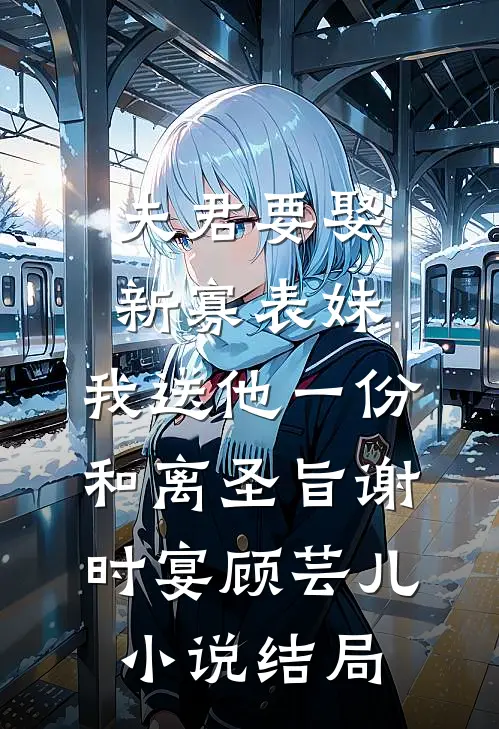 夫君要娶新寡表妹，我送他一份和离圣旨谢时宴顾芸儿小说结局