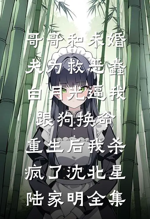 哥哥和未婚夫为救恶蠢白月光逼我跟狗换命，重生后我杀疯了沈北星陆家明全集