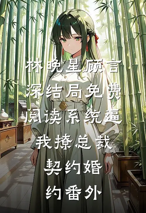 林晚星顾言深结局免费阅读系统逼我撩总裁：契约婚约番外