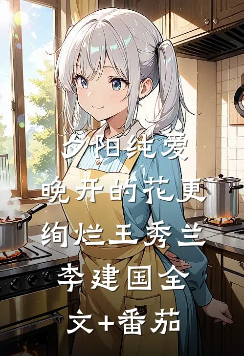 夕阳纯爱：晚开的花更绚烂王秀兰李建国全文+番茄