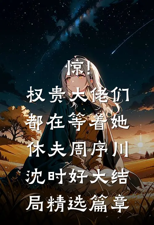 惊!权贵大佬们都在等着她休夫 周序川沈时好大结局精选篇章