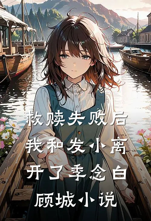 救赎失败后，我和发小离开了季念白顾城小说