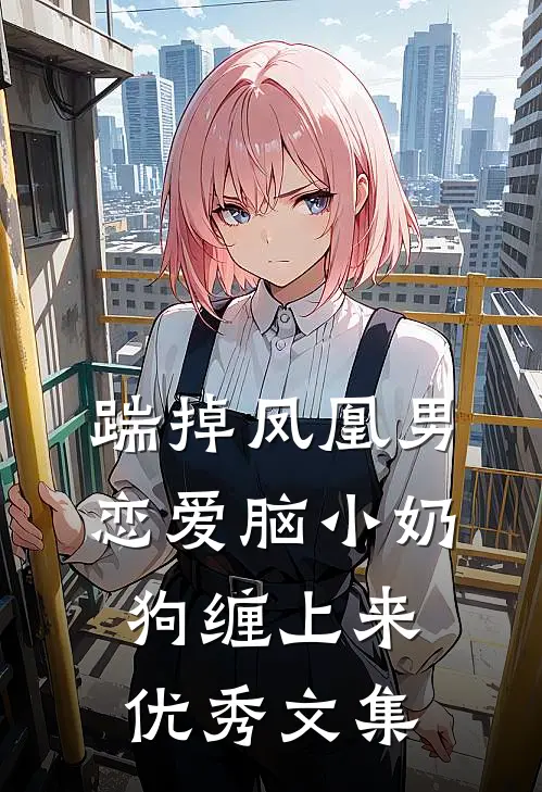 踹掉凤凰男，恋爱脑小奶狗缠上来优秀文集