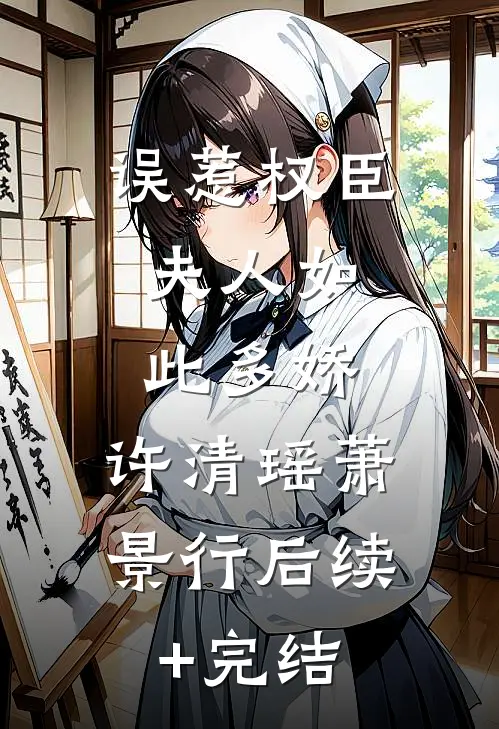 误惹权臣:夫人如此多娇:  许清瑶萧景行后续+完结