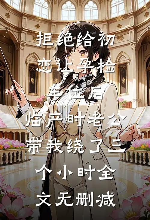 拒绝给初恋让孕检车位后，临产时老公带我绕了三个小时全文无删减