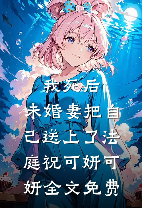 我死后，未婚妻把自己送上了法庭祝可妍可妍全文免费