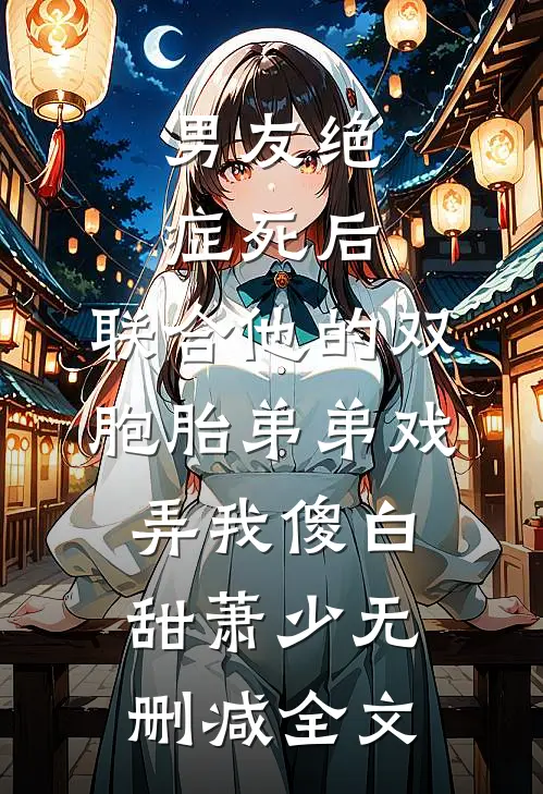 男友绝症死后，联合他的双胞胎弟弟戏弄我傻白甜萧少无删减全文