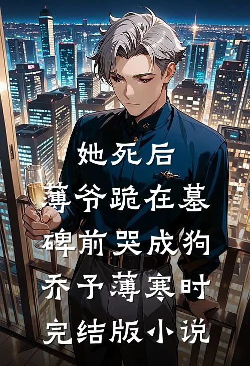 她死后，薄爷跪在墓碑前哭成狗乔予薄寒时完结版小说