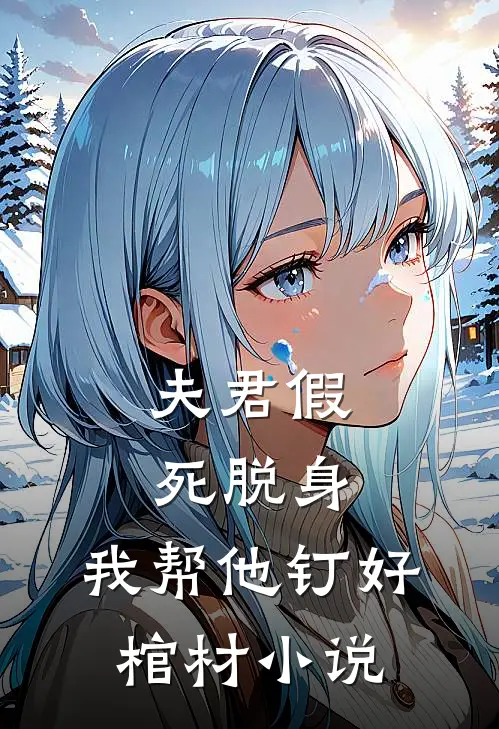 夫君假死脱身，我帮他钉好棺材小说