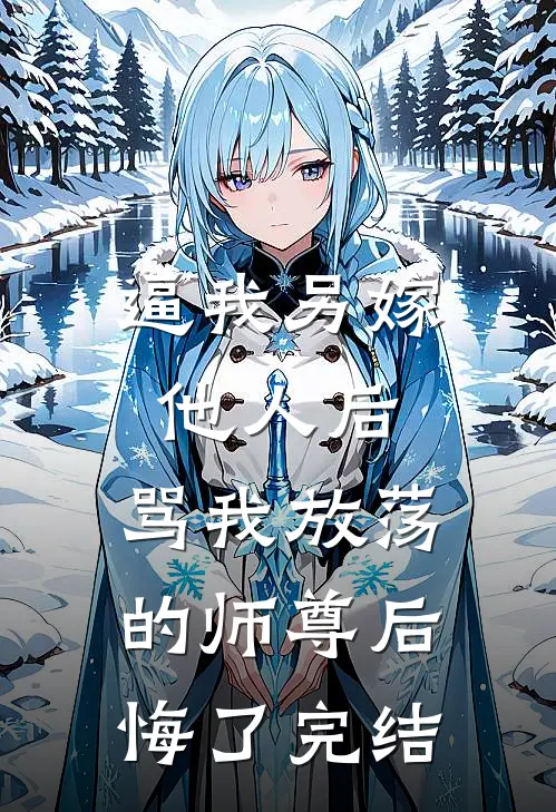 逼我另嫁他人后，骂我放荡的师尊后悔了完结