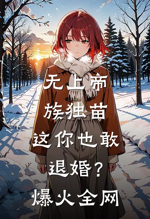无上帝族独苗，这你也敢退婚？爆火全网