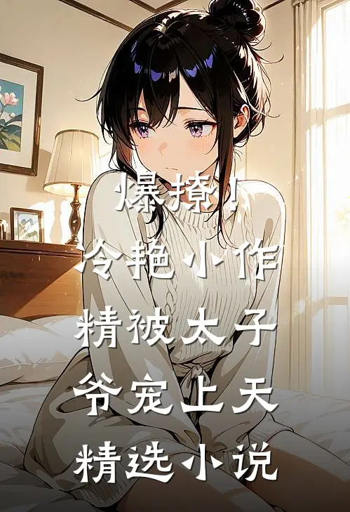 爆撩！冷艳小作精被太子爷宠上天精选小说