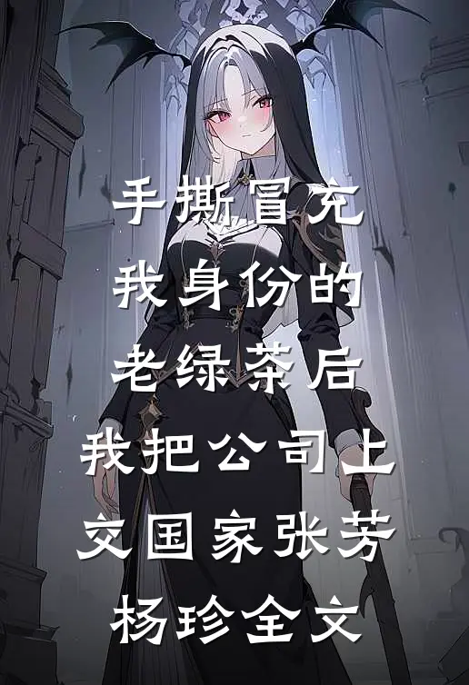 手撕冒充我身份的老绿茶后，我把公司上交国家张芳杨珍全文