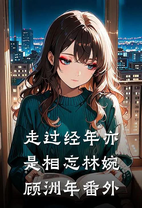 走过经年亦是相忘林婉顾洲年 番外
