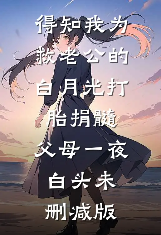 得知我为救老公的白月光打胎捐髓，父母一夜白头未删减版