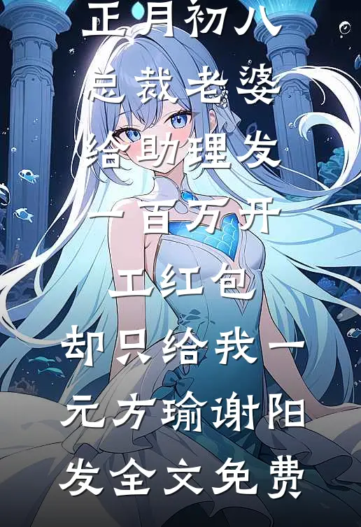 正月初八总裁老婆给助理发一百万开工红包，却只给我一元方瑜谢阳发全文免费