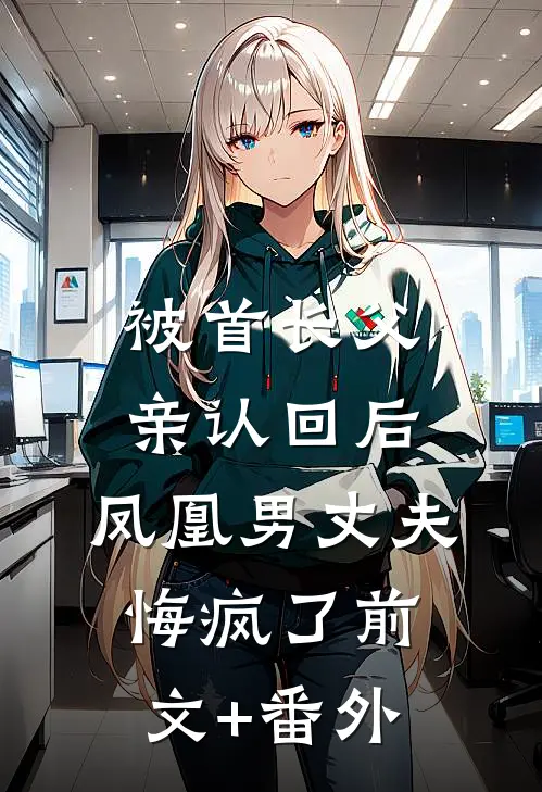 被首长父亲认回后，凤凰男丈夫悔疯了前文+番外