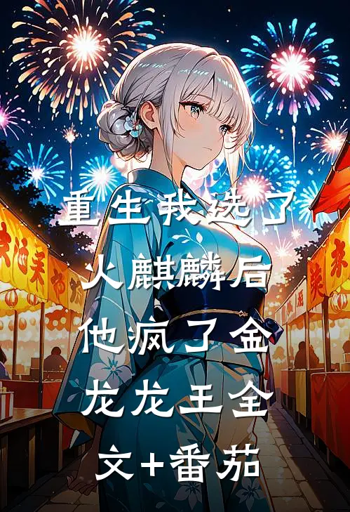 重生我选了火麒麟后，他疯了金龙龙王全文+番茄