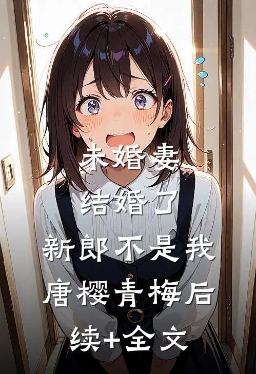未婚妻结婚了，新郎不是我唐樱青梅后续+全文