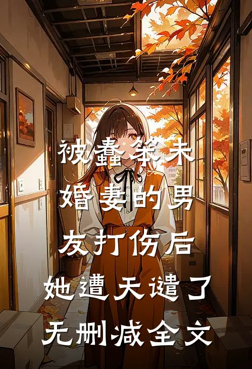 被蠢笨未婚妻的男友打伤后，她遭天谴了无删减全文