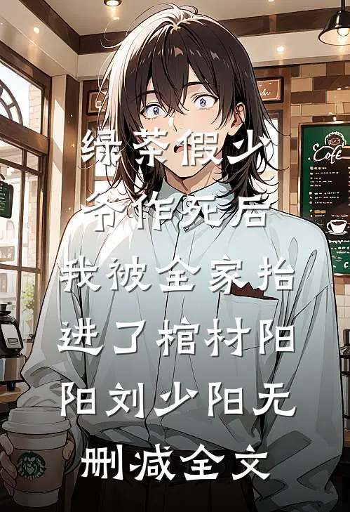 绿茶假少爷作死后，我被全家抬进了棺材阳阳刘少阳无删减全文