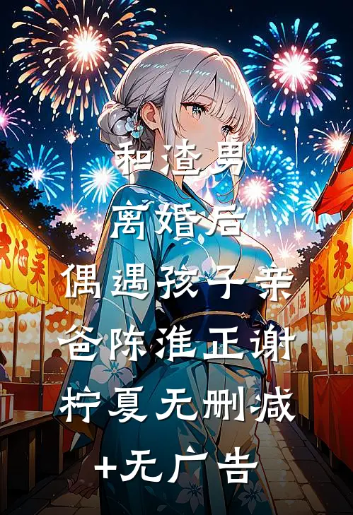 和渣男离婚后，偶遇孩子亲爸陈淮正谢柠夏无删减+无广告