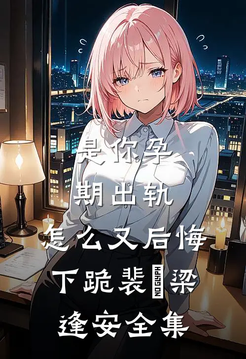 是你孕期出轨，怎么又后悔下跪裴婳梁逢安 全集