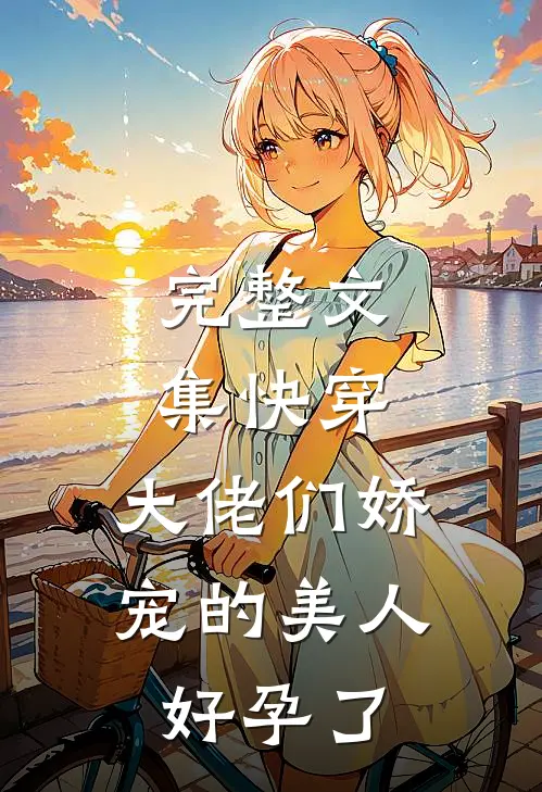 完整文集快穿：大佬们娇宠的美人好孕了