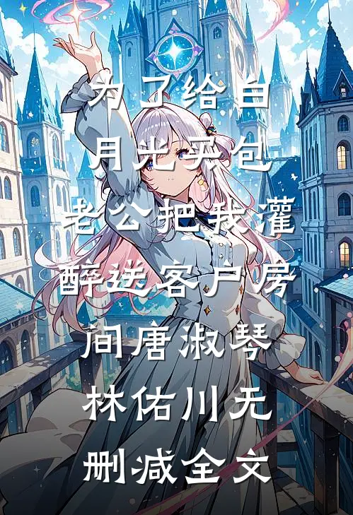 为了给白月光买包，老公把我灌醉送客户房间唐淑琴林佑川无删减全文