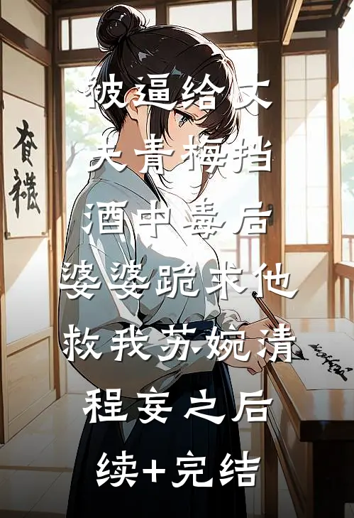 被逼给丈夫青梅挡酒中毒后，婆婆跪求他救我苏婉清程妄之后续+完结
