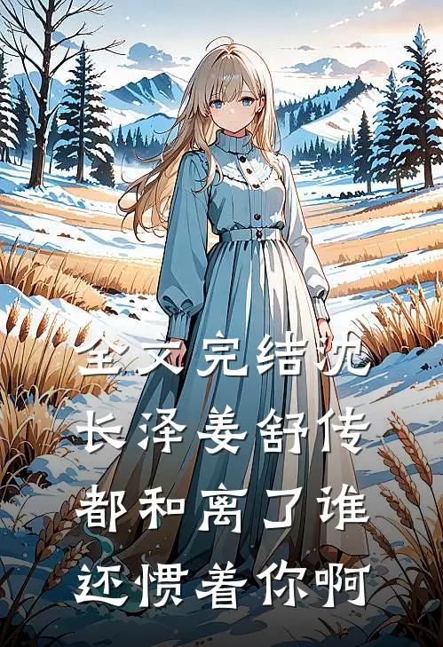 全文完结沈长泽姜舒传(都和离了谁还惯着你啊)