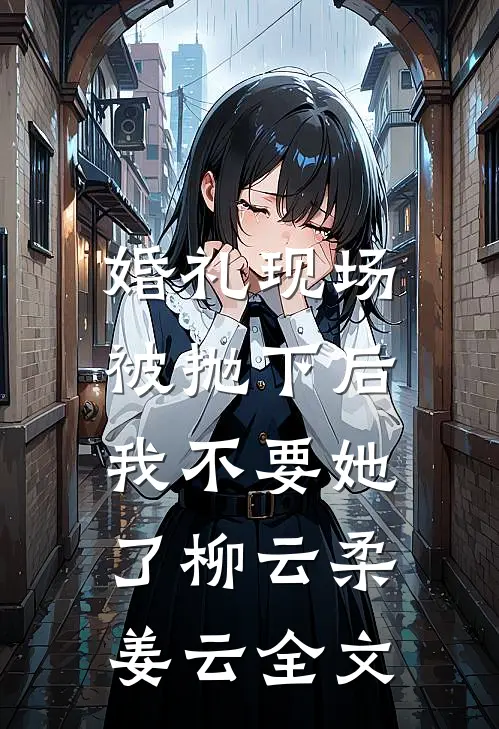 婚礼现场被抛下后，我不要她了柳云柔姜云全文
