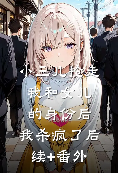 小三儿抢走我和女儿的身份后，我杀疯了后续+番外