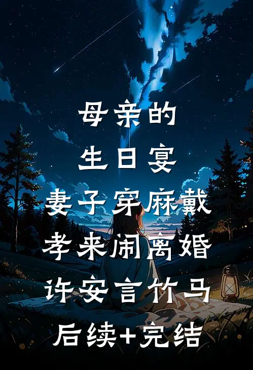 母亲的生日宴，妻子穿麻戴孝来闹离婚许安言竹马后续+完结