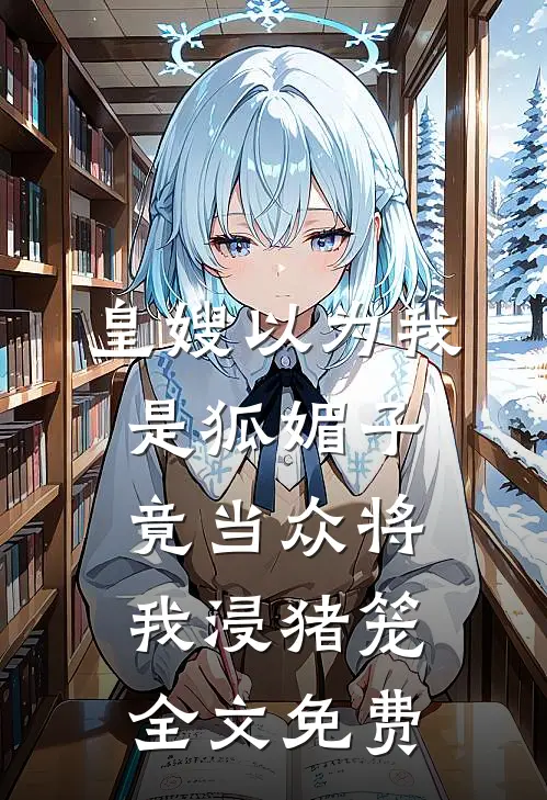 皇嫂以为我是狐媚子，竟当众将我浸猪笼全文免费