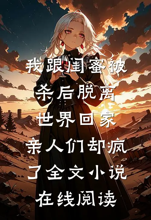 我跟闺蜜被杀后脱离世界回家，亲人们却疯了全文小说在线阅读