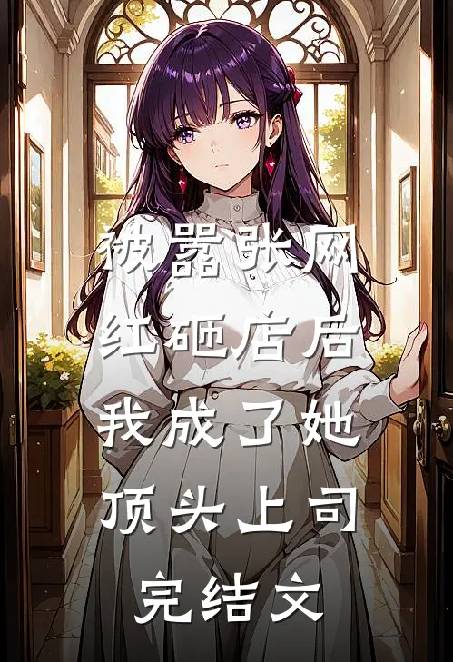 被嚣张网红砸店后，我成了她顶头上司完结文