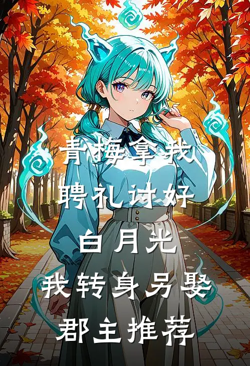 青梅拿我聘礼讨好白月光，我转身另娶郡主推荐