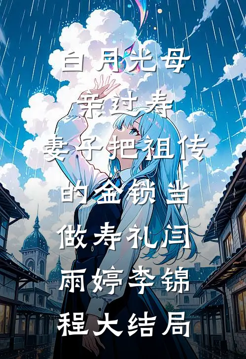 白月光母亲过寿，妻子把祖传的金锁当做寿礼闫雨婷李锦程大结局