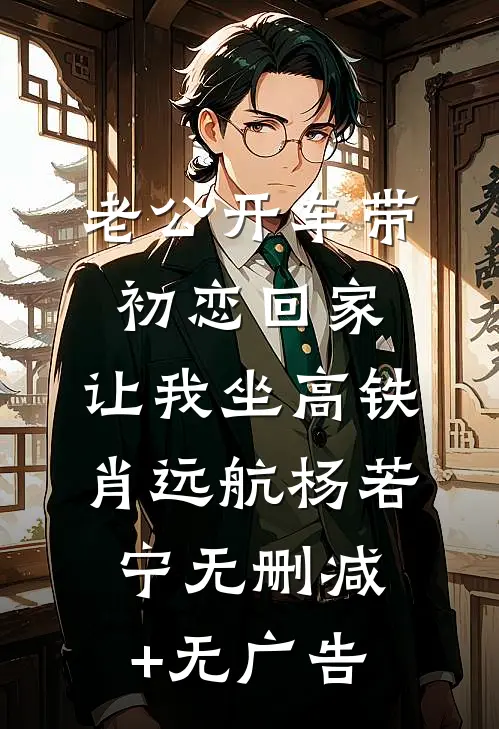 老公开车带初恋回家，让我坐高铁肖远航杨若宁无删减+无广告