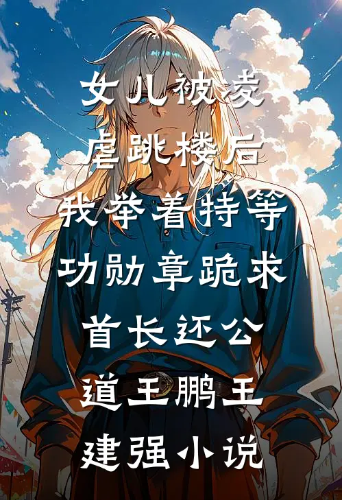 女儿被凌虐跳楼后，我举着特等功勋章跪求首长还公道王鹏王建强小说